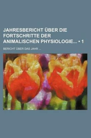 Cover of Jahresbericht Uber Die Fortschritte Der Animalischen Physiologie (1); Bericht Uber Das Jahr