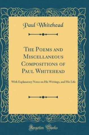 Cover of The Poems and Miscellaneous Compositions of Paul Whitehead: With Explanatory Notes on His Writings, and His Life (Classic Reprint)