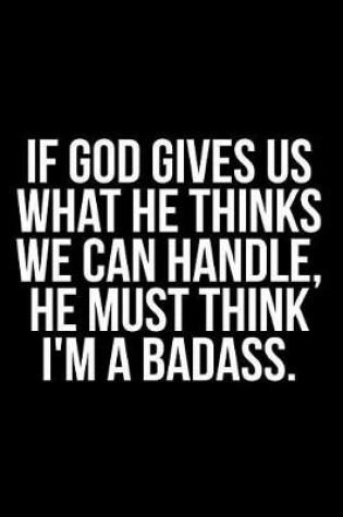 Cover of If God Gives Us What He Thinks We Can Handle, He Must Think I'm a Badass.