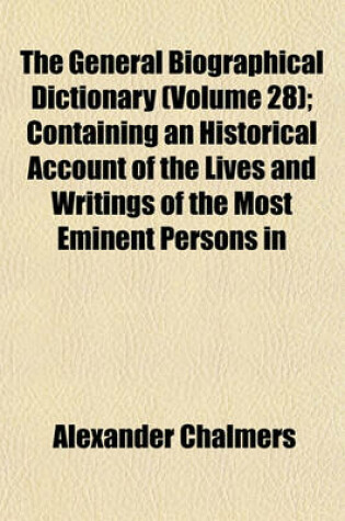 Cover of The General Biographical Dictionary (Volume 28); Containing an Historical Account of the Lives and Writings of the Most Eminent Persons in