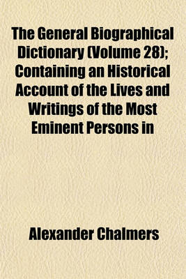 Book cover for The General Biographical Dictionary (Volume 28); Containing an Historical Account of the Lives and Writings of the Most Eminent Persons in