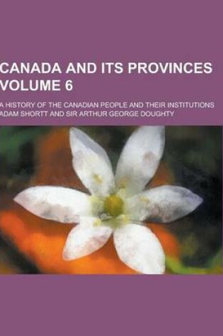 Cover of Canada and Its Provinces; A History of the Canadian People and Their Institutions Volume 6