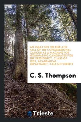 Book cover for An Essay on the Rise and Fall of the Congressional Caucus as a Machine for Nominating Candidates for the Presidency. Class of 1902, Academical Department, Yale University