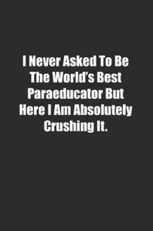 Cover of I Never Asked To Be The World's Best Paraeducator But Here I Am Absolutely Crushing It.