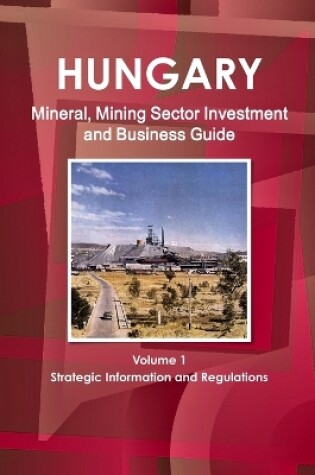 Cover of Hungary Mineral, Mining Sector Investment and Business Guide Volume 1 Strategic Information and Regulations