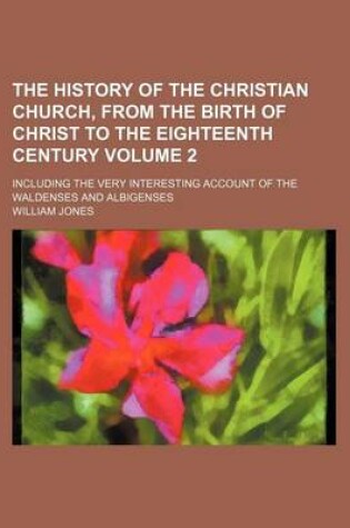 Cover of The History of the Christian Church, from the Birth of Christ to the Eighteenth Century Volume 2; Including the Very Interesting Account of the Waldenses and Albigenses