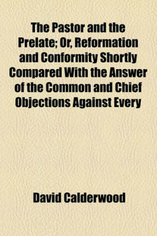 Cover of The Pastor and the Prelate; Or, Reformation and Conformity Shortly Compared with the Answer of the Common and Chief Objections Against Every