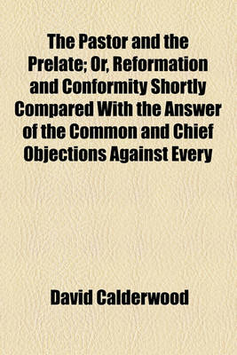 Book cover for The Pastor and the Prelate; Or, Reformation and Conformity Shortly Compared with the Answer of the Common and Chief Objections Against Every