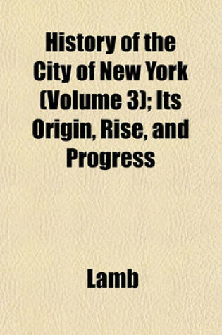 Cover of History of the City of New York (Volume 3); Its Origin, Rise, and Progress