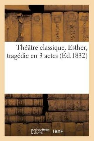 Cover of Théâtre Classique. Esther, Tragédie En 3 Actes de J. Racine