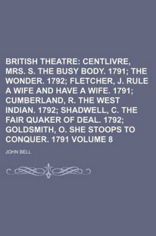 Cover of British Theatre Volume 8; Centlivre, Mrs. S. the Busy Body. 1791 the Wonder. 1792 Fletcher, J. Rule a Wife and Have a Wife. 1791 Cumberland, R. the West Indian. 1792 Shadwell, C. the Fair Quaker of Deal. 1792 Goldsmith, O. She Stoops to Conquer. 1791