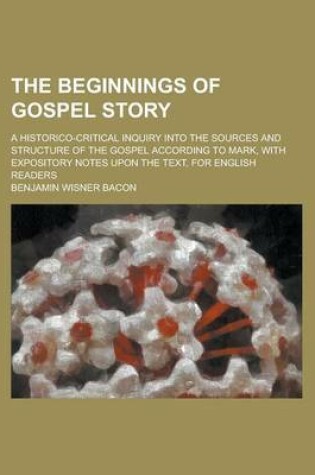 Cover of The Beginnings of Gospel Story; A Historico-Critical Inquiry Into the Sources and Structure of the Gospel According to Mark, with Expository Notes Upon the Text, for English Readers