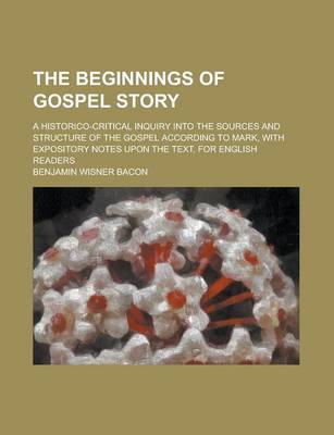 Book cover for The Beginnings of Gospel Story; A Historico-Critical Inquiry Into the Sources and Structure of the Gospel According to Mark, with Expository Notes Upon the Text, for English Readers