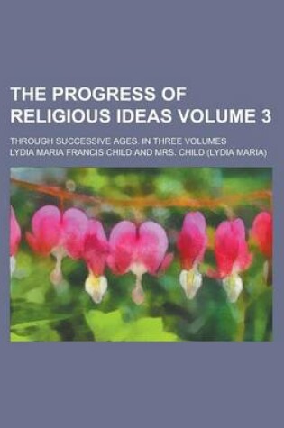 Cover of The Progress of Religious Ideas; Through Successive Ages. in Three Volumes Volume 3