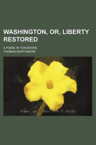 Cover of Washington, Or, Liberty Restored; A Poem, in Ten Books