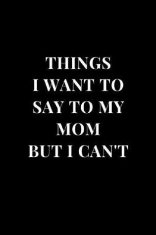 Cover of Things I Want To Say To My Mom But I Can't