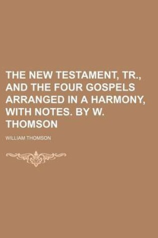 Cover of The New Testament, Tr., and the Four Gospels Arranged in a Harmony, with Notes. by W. Thomson