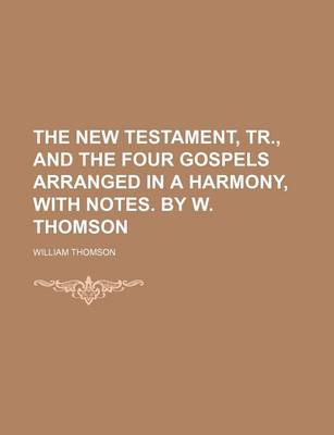 Book cover for The New Testament, Tr., and the Four Gospels Arranged in a Harmony, with Notes. by W. Thomson