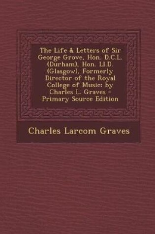 Cover of The Life & Letters of Sir George Grove, Hon. D.C.L. (Durham), Hon. LL.D. (Glasgow), Formerly Director of the Royal College of Music; By Charles L. Graves - Primary Source Edition