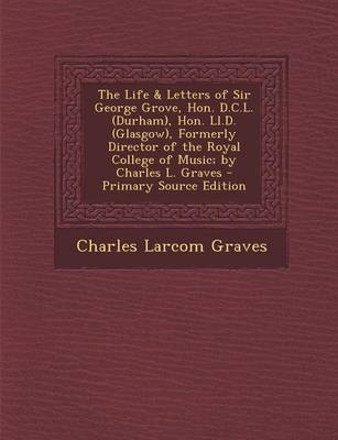 Book cover for The Life & Letters of Sir George Grove, Hon. D.C.L. (Durham), Hon. LL.D. (Glasgow), Formerly Director of the Royal College of Music; By Charles L. Graves - Primary Source Edition