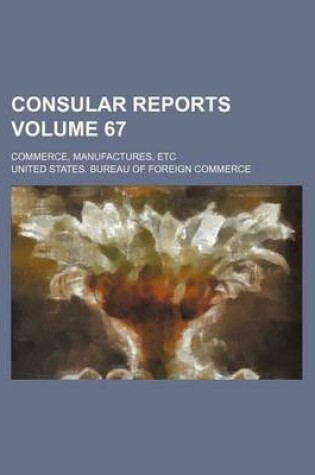 Cover of Consular Reports Volume 67; Commerce, Manufactures, Etc