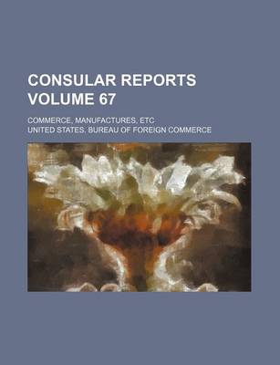 Book cover for Consular Reports Volume 67; Commerce, Manufactures, Etc