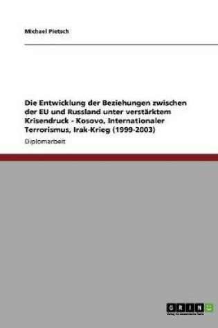 Cover of Die Entwicklung der Beziehungen zwischen der EU und Russland unter verstarktem Krisendruck - Kosovo, Internationaler Terrorismus, Irak-Krieg (1999-2003)