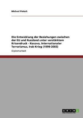 Book cover for Die Entwicklung der Beziehungen zwischen der EU und Russland unter verstarktem Krisendruck - Kosovo, Internationaler Terrorismus, Irak-Krieg (1999-2003)
