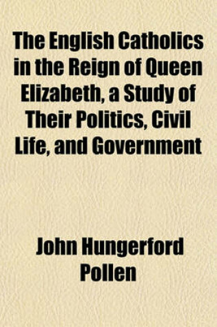 Cover of The English Catholics in the Reign of Queen Elizabeth, a Study of Their Politics, Civil Life, and Government