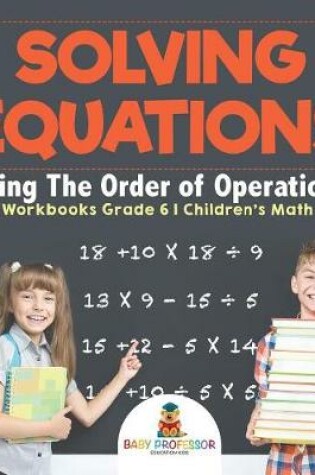 Cover of Solving Equations Using The Order of Operations - Math Workbooks Grade 6 Children's Math Books