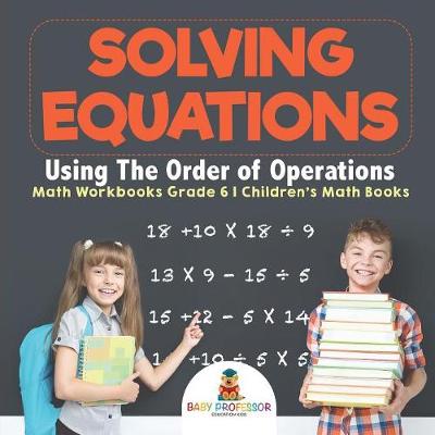 Book cover for Solving Equations Using The Order of Operations - Math Workbooks Grade 6 Children's Math Books