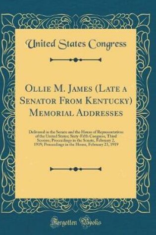 Cover of Ollie M. James (Late a Senator From Kentucky) Memorial Addresses: Delivered in the Senate and the House of Representatives of the United States; Sixty-Fifth Congress, Third Session; Proceedings in the Senate, February 2, 1919; Proceedings in the House, Fe