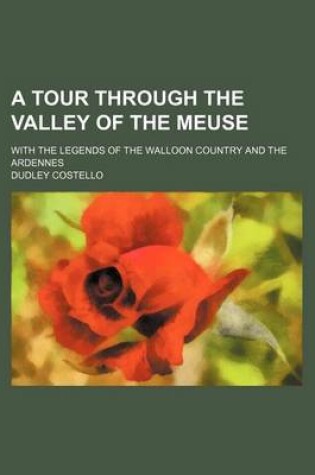 Cover of A Tour Through the Valley of the Meuse; With the Legends of the Walloon Country and the Ardennes