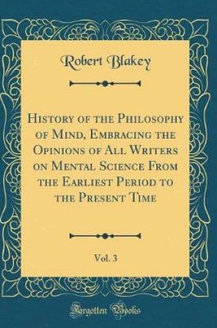 Cover of History of the Philosophy of Mind, Embracing the Opinions of All Writers on Mental Science from the Earliest Period to the Present Time, Vol. 3 (Classic Reprint)