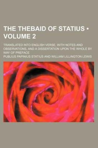 Cover of The Thebaid of Statius (Volume 2); Translated Into English Verse, with Notes and Observations, and a Dissertation Upon the Whole by Way of Preface