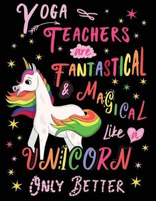 Book cover for Yoga Teachers Are Fantastical & Magical Like a Unicorn Only Better