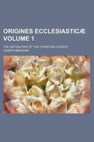 Cover of Origines Ecclesiasticae Volume 1; The Antiquities of the Christian Church