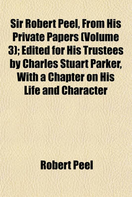 Book cover for Sir Robert Peel, from His Private Papers (Volume 3); Edited for His Trustees by Charles Stuart Parker, with a Chapter on His Life and Character