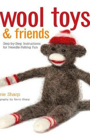 Cover of Wool Toys and Friends: Step-By-Step Instructions for Needle-Felting Fun