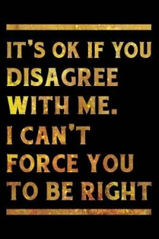 Cover of It's Ok If You Disagree With Me. I Can't Force You to be Right Notebook Gold