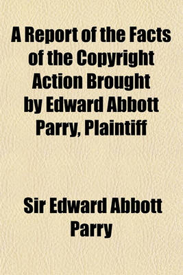 Book cover for A Report of the Facts of the Copyright Action Brought by Edward Abbott Parry, Plaintiff; Against Alexander Moring and Israel Gollancz, Defendants