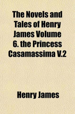 Cover of The Novels and Tales of Henry James Volume 6. the Princess Casamassima V.2