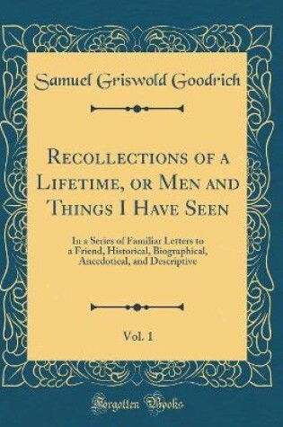 Cover of Recollections of a Lifetime, or Men and Things I Have Seen, Vol. 1: In a Series of Familiar Letters to a Friend, Historical, Biographical, Anecdotical, and Descriptive (Classic Reprint)