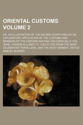 Cover of Oriental Customs Volume 2; Or, an Illustration of the Sacred Scriptures by an Explanatory Application of the Customs and Manners of the Eastern Nations and Especially the Jews, Therein Alluded To. Collected from the Most Celebrated Travellers, and the Most