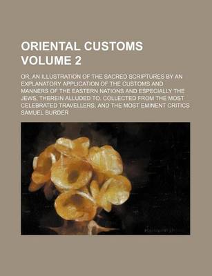 Book cover for Oriental Customs Volume 2; Or, an Illustration of the Sacred Scriptures by an Explanatory Application of the Customs and Manners of the Eastern Nations and Especially the Jews, Therein Alluded To. Collected from the Most Celebrated Travellers, and the Most