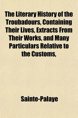 Book cover for The Literary History of the Troubadours, Containing Their Lives, Extracts from Their Works, and Many Particulars Relative to the Customs,