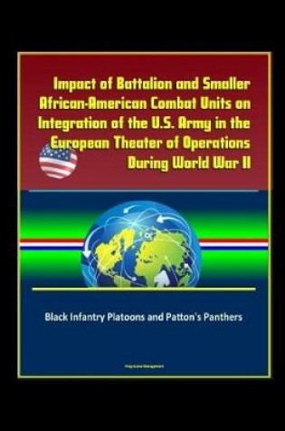Cover of Impact of Battalion and Smaller African-American Combat Units on Integration of the U.S. Army in the European Theater of Operations During World War II - Black Infantry Platoons and Patton's Panthers