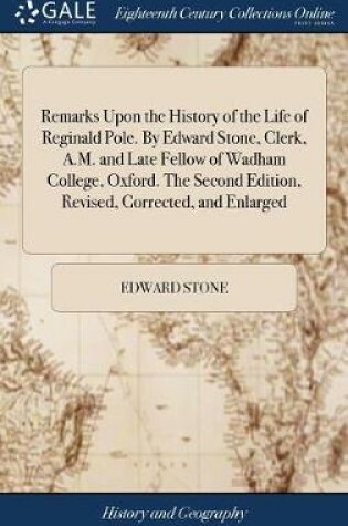 Cover of Remarks Upon the History of the Life of Reginald Pole. by Edward Stone, Clerk, A.M. and Late Fellow of Wadham College, Oxford. the Second Edition, Revised, Corrected, and Enlarged
