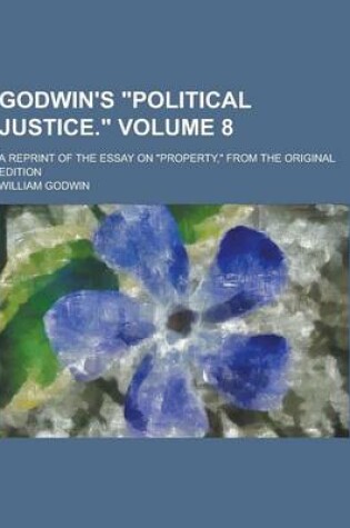 Cover of Godwin's Political Justice.; A Reprint of the Essay on Property, from the Original Edition Volume 8