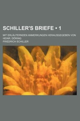 Cover of Schiller's Briefe (1); Mit Erlauternden Anmerkungen Herausgegeben Von Heinr. Doring